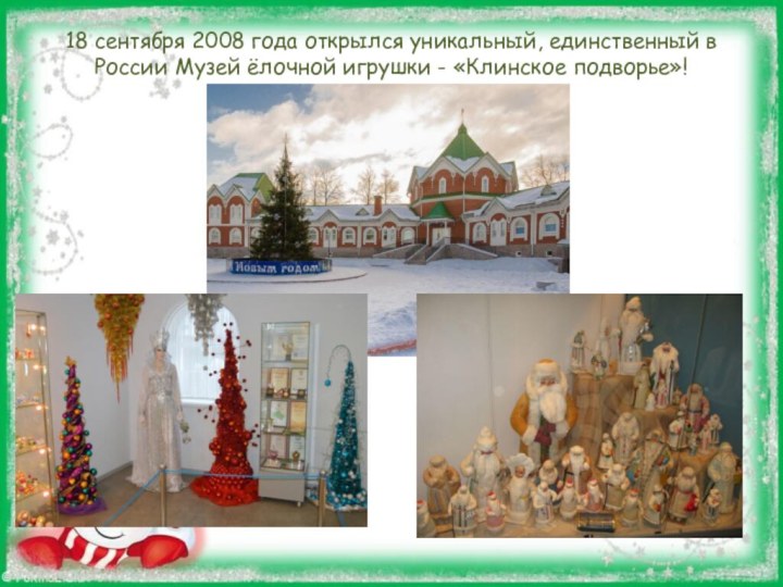 18 сентября 2008 года открылся уникальный, единственный в России Музей ёлочной игрушки - «Клинское подворье»!