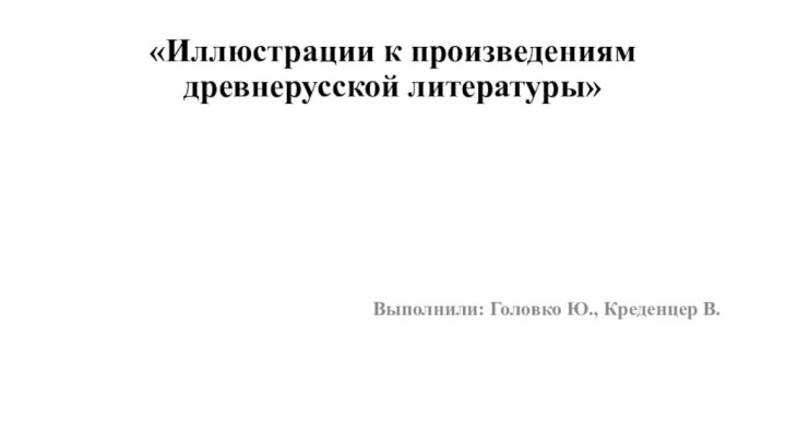 «Иллюстрации к произведениям древнерусской литературы»Выполнили: Головко Ю., Креденцер В.