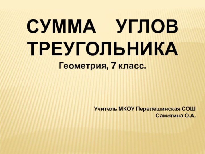 СУММА   УГЛОВ ТРЕУГОЛЬНИКАГеометрия, 7 класс.Учитель МКОУ Перелешинская СОШ Самотина О.А.