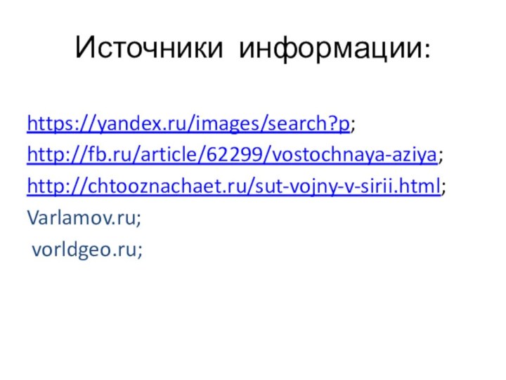 Источники информации:https://yandex.ru/images/search?p;http://fb.ru/article/62299/vostochnaya-aziya;http://chtooznachaet.ru/sut-vojny-v-sirii.html;Varlamov.ru; vorldgeo.ru;