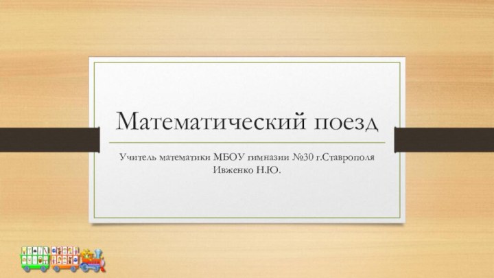 Математический поездУчитель математики МБОУ гимназии №30 г.Ставрополя Ивженко Н.Ю.