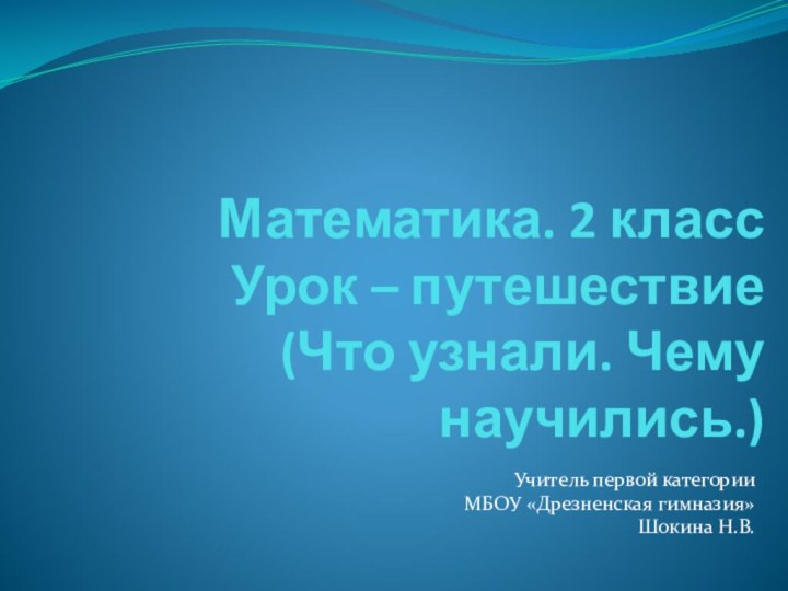 Математика. 2 класс Урок – путешествие (Что узнали. Чему научились.)Учитель первой категорииМБОУ «Дрезненская гимназия»Шокина Н.В.