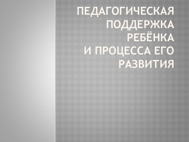 ПЕДАГОГИЧЕСКАЯ ПОДДЕРЖКА РЕБЁНКА И ПРОЦЕССА ЕГО РАЗВИТИЯ