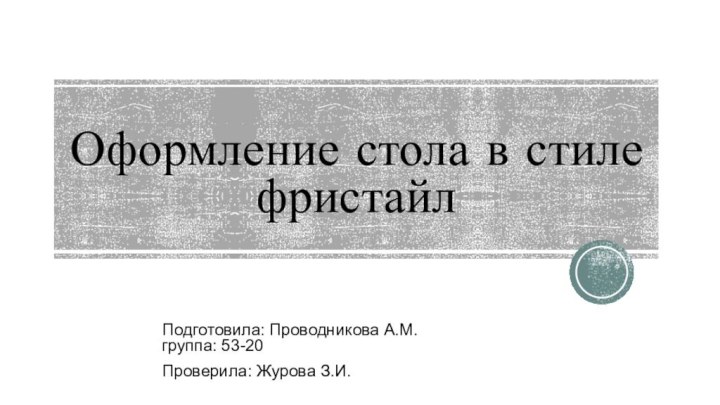 Оформление стола в стиле фристайлПодготовила: Проводникова А.М. группа: 53-20Проверила: Журова З.И.