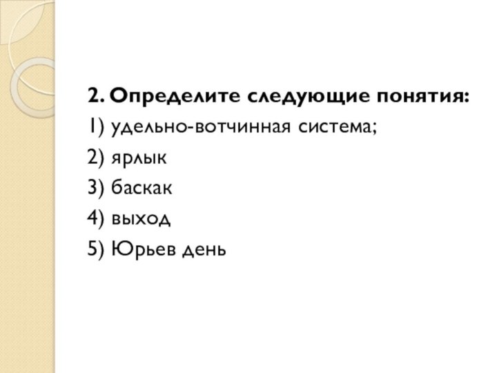 2. Определите следующие понятия: 1) удельно-вотчинная система;2) ярлык3) баскак4) выход5) Юрьев день