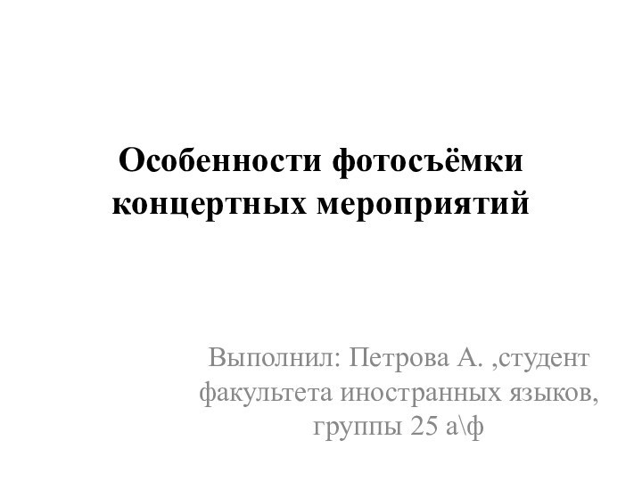 Особенности фотосъёмки концертных мероприятий Выполнил: Петрова А. ,студент факультета иностранных языков, группы 25 а\ф