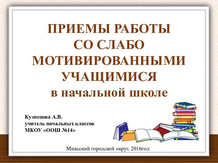 ПРИЕМЫ РАБОТЫ СО СЛАБО МОТИВИРОВАННЫМИ УЧАЩИМИСЯ в начальной школе Кузнецова А.В.учитель начальных