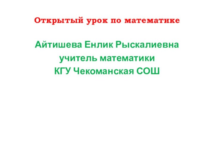 Открытый урок по математикеАйтишева Енлик Рыскалиевнаучитель математикиКГУ Чекоманская СОШ