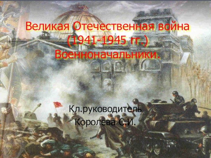 Великая Отечественная война  (1941-1945 гг.) Военноначальники. Кл.руководительКоролева С.И.