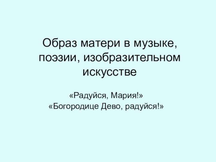 Образ матери в музыке, поэзии, изобразительном искусстве«Радуйся, Мария!»«Богородице Дево, радуйся!»