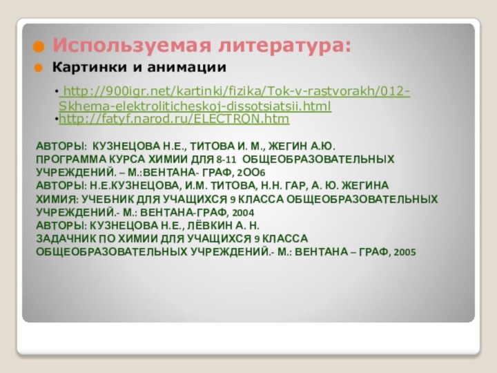 Используемая литература:Картинки и анимации  http:///kartinki/fizika/Tok-v-rastvorakh/012- Skhema-elektroliticheskoj-dissotsiatsii.htmlhttp://fatyf.narod.ru/ELECTRON.htmАвторы: Кузнецова Н.Е., Титова И. М.,