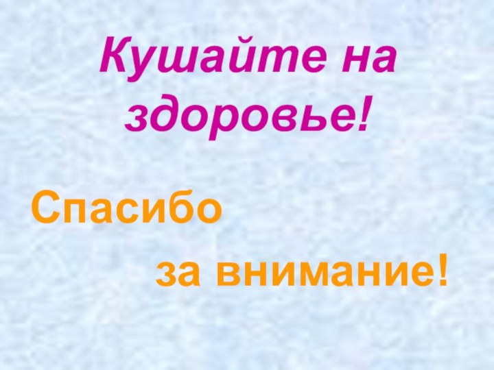 Кушайте на здоровье!Спасибо      за внимание!