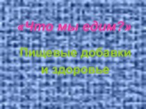 Презентация для часа классного руководителя на тему Что мы едим. Пищевые добавки и здоровье