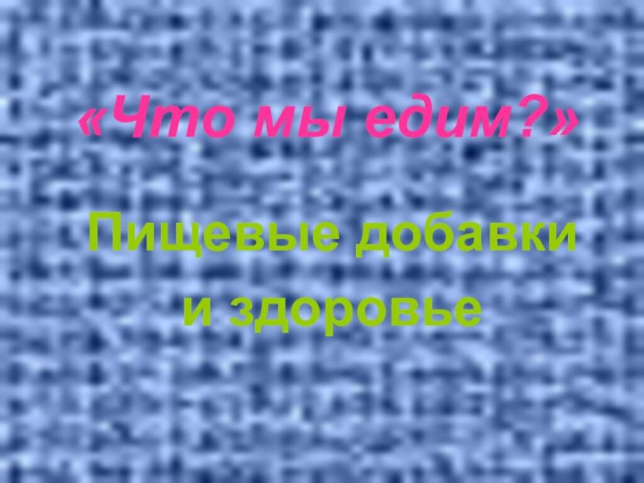 «Что мы едим?»Пищевые добавки и здоровье