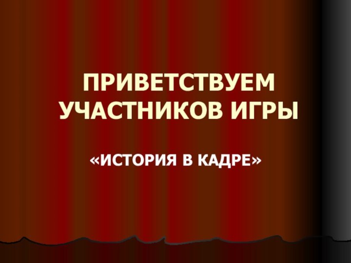 ПРИВЕТСТВУЕМ УЧАСТНИКОВ ИГРЫ«ИСТОРИЯ В КАДРЕ»