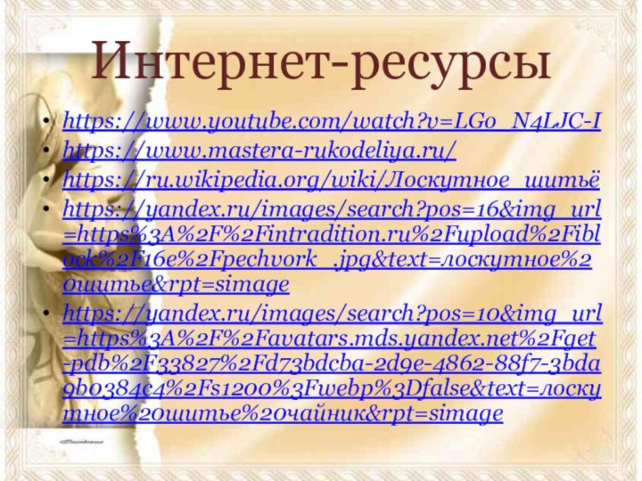 Интернет-ресурсыhttps://www.youtube.com/watch?v=LGo_N4LJC-Ihttps://www.mastera-rukodeliya.ru/https://ru.wikipedia.org/wiki/Лоскутное_шитьёhttps://yandex.ru/images/search?pos=16&img_url=https%3A%2F%2Fintradition.ru%2Fupload%2Fiblock%2F16e%2Fpechvork_.jpg&text=лоскутное%20шитье&rpt=simagehttps://yandex.ru/images/search?pos=10&img_url=https%3A%2F%2Favatars.mds.yandex.net%2Fget-pdb%2F33827%2Fd73bdcba-2d9e-4862-88f7-3bda9b0384c4%2Fs1200%3Fwebp%3Dfalse&text=лоскутное%20шитье%20чайник&rpt=simage