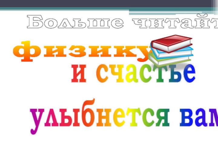 Больше читайтефизикуи счастьеулыбнется вам!