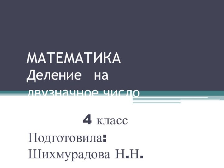 МАТЕМАТИКА Деление   на двузначное число       4 классПодготовила: Шихмурадова Н.Н.