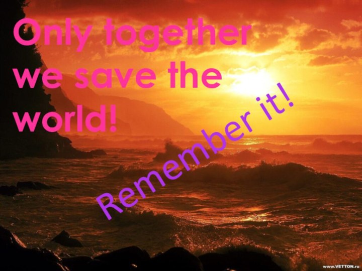 Only together we save the world!Remember it!