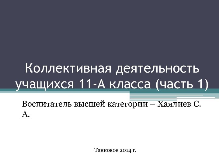 Коллективная деятельность учащихся 11-А класса (часть 1)Воспитатель высшей категории – Хаялиев С.А.Танковое 2014 г.