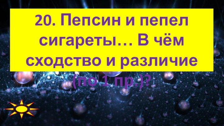 20. Пепсин и пепел сигареты… В чём сходство и различие (по 1 пр.)?