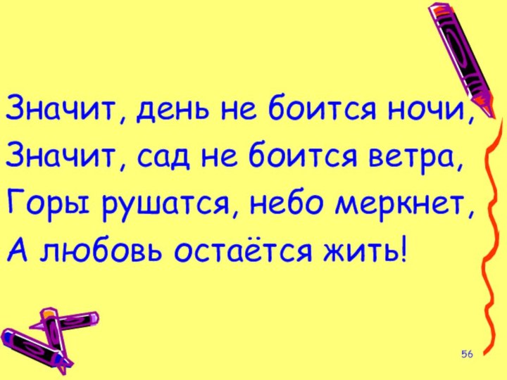 Значит, день не боится ночи,Значит, сад не боится ветра,Горы рушатся, небо меркнет,А любовь остаётся жить!