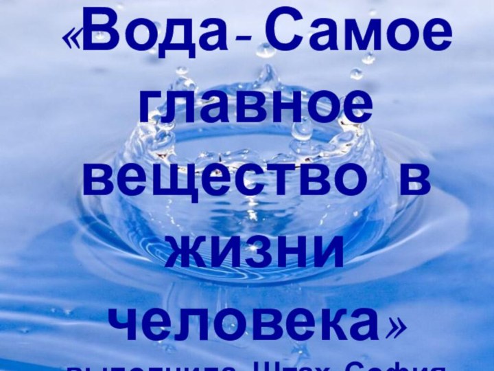 «Вода- Самое главное вещество в  жизни человека» выполнила: Штах София