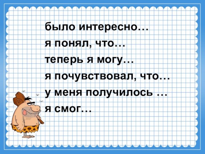 было интересно…я понял, что…теперь я могу…я почувствовал, что…у меня получилось …я смог…