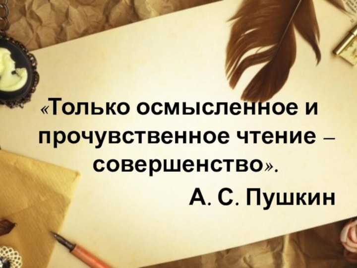 «Только осмысленное и прочувственное чтение – совершенство». А. С. Пушкин