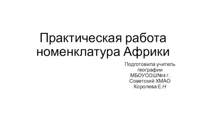 Практическая работа номенклатура Африки Подготовила учитель географии МБОУСОШ№4 г.Советский ХМАО Королева Е.Н