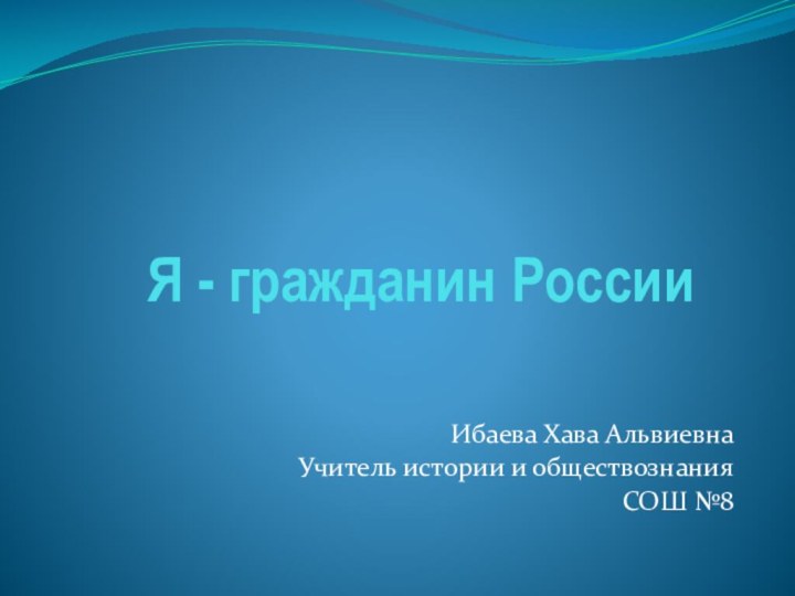 Я - гражданин РоссииИбаева Хава АльвиевнаУчитель истории и обществознанияСОШ №8