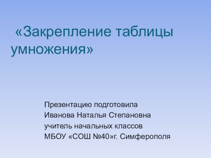 «Закрепление таблицы умножения»Презентацию подготовила Иванова Наталья Степановнаучитель начальных классов МБОУ «СОШ №40»г. Симферополя