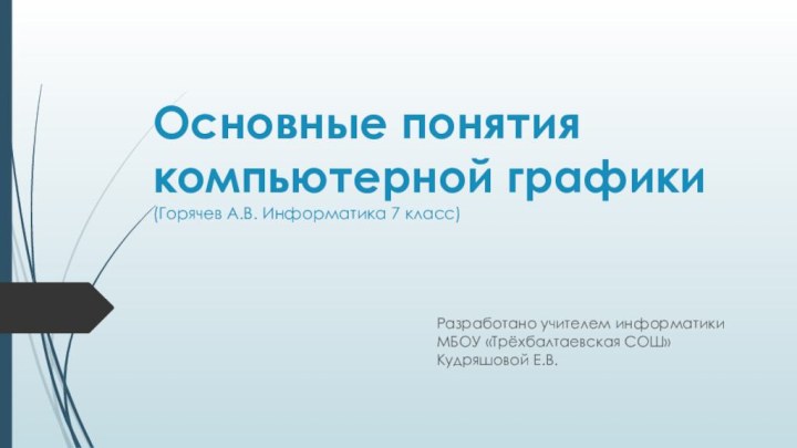 Основные понятия компьютерной графики (Горячев А.В. Информатика 7 класс)Разработано учителем информатики МБОУ «Трёхбалтаевская СОШ» Кудряшовой Е.В.