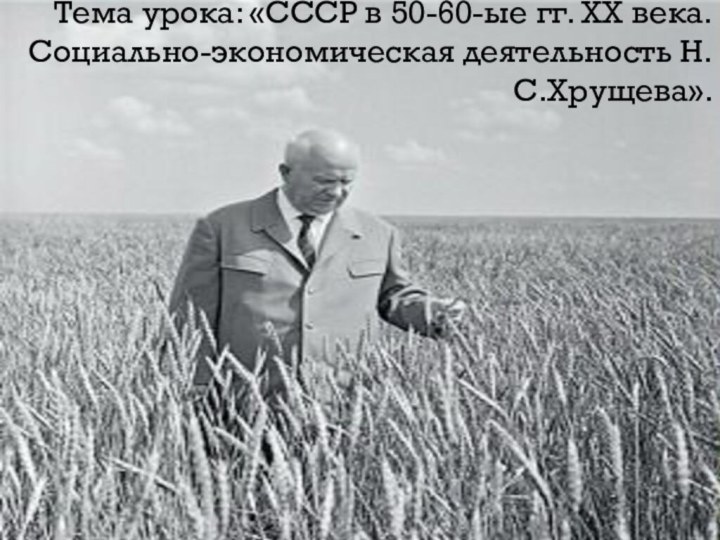 Тема урока: «СССР в 50-60-ые гг. ХХ века. Социально-экономическая деятельность Н.С.Хрущева».