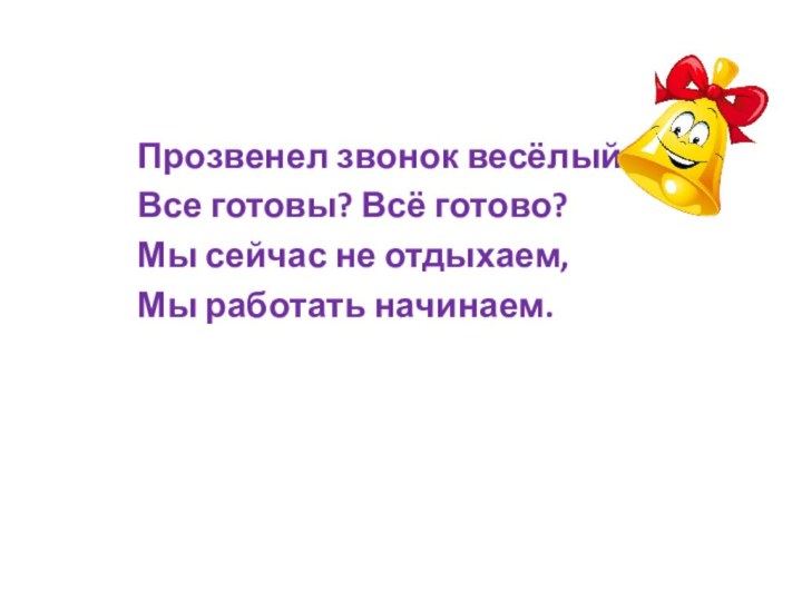 Прозвенел звонок весёлый.Все готовы? Всё готово?Мы сейчас не отдыхаем,Мы работать начинаем.