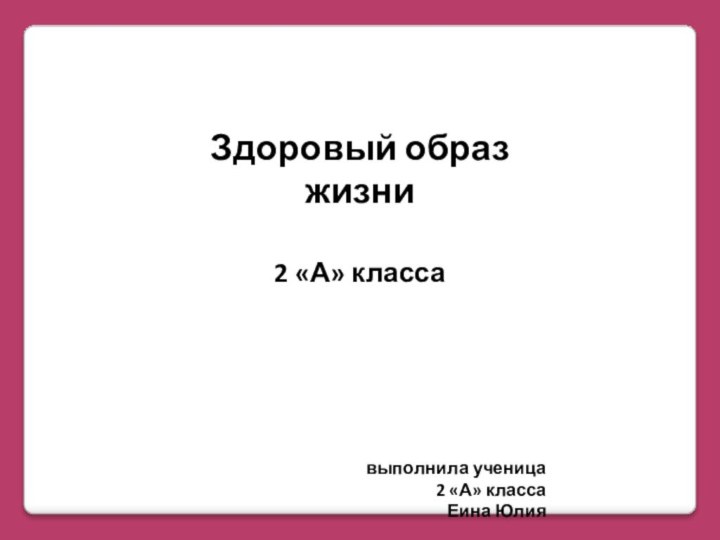 Здоровый образ жизни 2 «А» класса     выполнила ученица2 «А» класса Еина Юлия