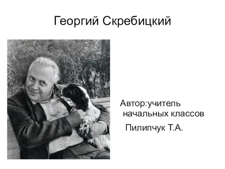 Георгий Скребицкий Автор:учитель  начальных классов  Пилипчук Т.А.