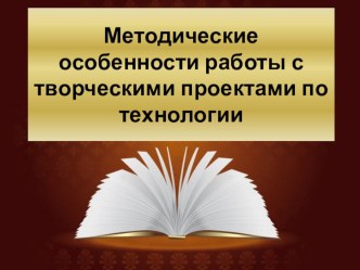 Презентация по технологии. Методические особенности работы с творческими проектами по технологии.