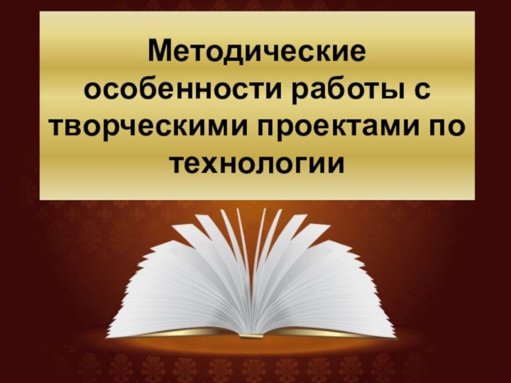 Методические особенности работы с творческими проектами по технологии