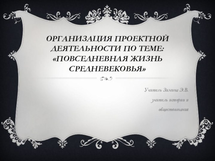 Организация проектной деятельности по теме: «Повседневная жизнь Средневековья»Учитель Зимина Э.В.учитель истории и обществознания