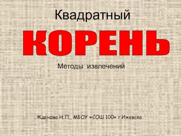 КОРЕНЬ Жданова Н.П., МБОУ «СОШ 100» г.ИжевскаМетоды извлеченийКвадратный