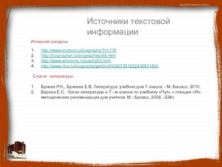 Источники текстовой информацииИнтернет-ресурсыhttp://www.kostyor.ru/biography/?n=116http://biographer.ru/biographies/64.htmlhttp://www.wisdoms.ru/pavt/p63.htmlhttp://www.litra.ru/biography/get/biid/00907351222432601830Список литературыБунеев Р.Н., Бунеева Е.В. Литература: учебник для 7 класса