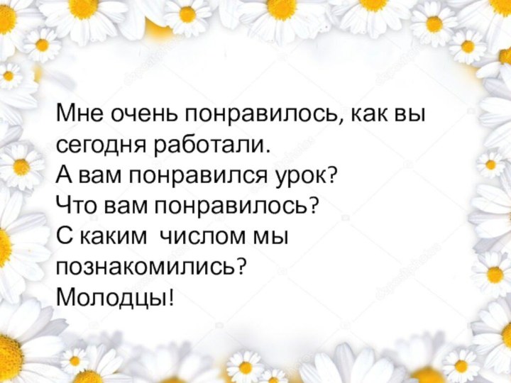 Мне очень понравилось, как вы сегодня работали.А вам понравился урок?Что вам понравилось?С каким числом мы познакомились?Молодцы!