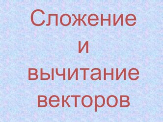 Презентация по геометрии по теме Сложение и вычитание векторов 9 класс