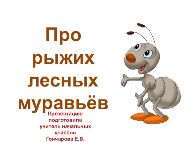 Про рыжих лесных муравьёвПрезентацию подготовилаучитель начальных классов Гончарова Е.В.