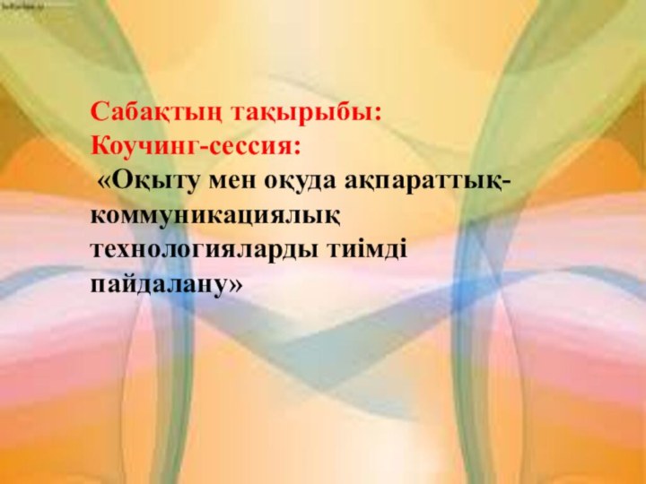 Сабақтың тақырыбы: Коучинг-сессия: «Оқыту мен оқуда ақпараттық-коммуникациялық технологияларды тиімді пайдалану»