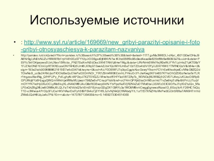 Используемые источники: http://www.syl.ru/article/169669/new_gribyi-parazityi-opisanie-i-foto-gribyi-otnosyaschiesya-k-parazitam-nazvaniyahttp://yandex.ru/clck/jsredir?from=yandex.ru%3Bsearch%2F%3Bweb%3B%3B&text=&etext=1177.gvMa3W6DLI-dKar_r601GGwlDHaJ9A6NrBgLtAt0bNUZuHMkWRb1rpH-8h0EzS7Yh3yJrOl35gsd0j6i6KrN1w.f43bd056f9c95c9ed4eaa9e625bf8fd5e69093e7&uuid=&state=PEtFfuTeVD4jaxywoSUvtJXex15Wcbo_PN27SaXvvNSrjOss3Xh6TRkVp9nw1WgJ&data=UlNrNmk5WktYejR0eWJFYk1LdmtxZ1pKT08zY1FJZXdDNS1EbVJpRTlXREczaGN1NHQ5Uml6LXRqbTEwekZJbk1QcWlHUm5aTGdTZ2o4b3VGYjJUSXFKWE1TMlNCQzVl&b64e=2&sign=193e2bdb3006888621615f27e4c0347b&keyno=0&cst=AiuY0DBWFJ7q0qcCggtsKcoGcwyY5vzmFCVnEet6kcdkpdCcNNcG8ZQ2dTOieNoB_ucBs24RkUyof1lOOldBeQuEVePaG3DmNOr_YlR1Z9m4W06ExvlnLPHxuG-3Y-JteKwg5KFbk637KYrsOhGZ0l0zrhebaTeYLRr1tngzssAte4Ng_QfHPUPy_PdILghpN-tAPDqul7XZT0VQZJ-MnehodffIiHIYIzzV8TZAyTs_W3NGsjWJMBQjh2CV07U4vqJuKUxoOBRpBGPUWq9Yz6HjugyQWQmIWktripxMWaMUpwznT98Zw5vPCnapFVaV&ref=orjY4mGPRjk5boDnW0uvlrrd71vZw9kpTdRei9tiPnIJJ7iuqVmGYrYK7kdHp3XuOCLyMs6kujKLuN4k0M6U4uG8dRGi5wzp3ktN-YbPipzKeXVjR2NkZuOTMo6beL3SAFz3EIC9OPaJFqKIrZbJQv_MisLP0oQkZ6g2f6Jw9GW8kJ6LQLFaTn0VdbQTehSmSFi5jmzzGDgDX1GfAYu3a1MO9M8vniCwgg0gnewztNzodID_6EcqIlcK-F26HC7xQqT1D-o3Wwus4PrGiy3FIJCeHKVHAarOxlFyh5tl9PSk4o7jSYHfILbJIvNjNkQCfWAbdyYrL1urTfD7XNZHtoMvPw3Ed3n5RRe7AW9H7nrlridZWx9JQdH8UqJa4s7P&l10n=ru&cts=1473787135405&mc=5.1459273304514355