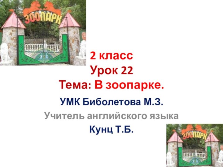 2 класс Урок 22 Тема: В зоопарке.УМК Биболетова М.З.Учитель английского языкаКунц Т.Б.