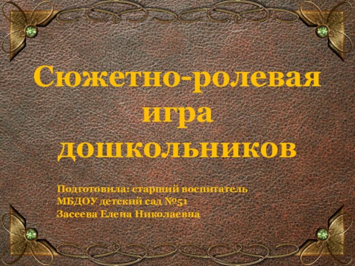 Сюжетно-ролевая игра дошкольников Подготовила: старший воспитатель МБДОУ детский сад №51Засеева Елена Николаевна