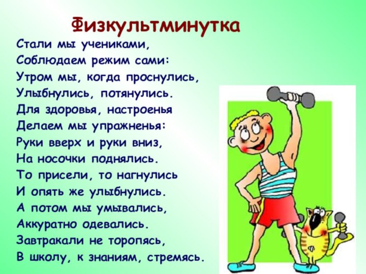 ФизкультминуткаСтали мы учениками,Соблюдаем режим сами:Утром мы, когда проснулись,Улыбнулись, потянулись.Для здоровья, настроеньяДелаем мы